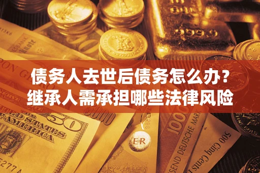 济南债务人去世后债务怎么办?继承人需承担哪些法律风险? 济南债务人去世后债务怎么办?继承人需承担哪些法律风险?
